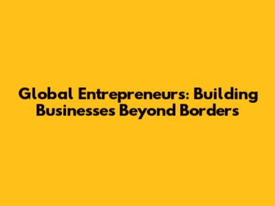 Global Entrepreneurs: Building Businesses Beyond Borders