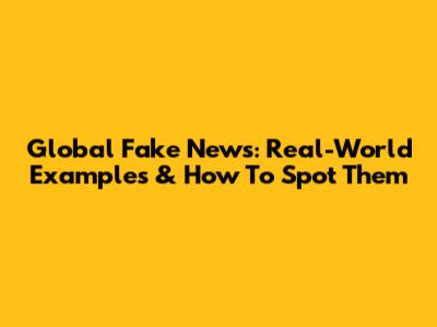 Global Fake News: Real-World Examples & How To Spot Them