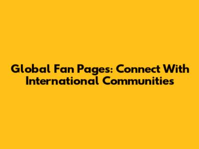 Global Fan Pages: Connect With International Communities