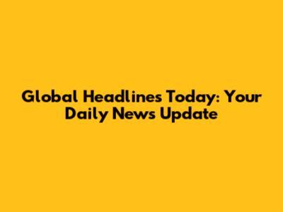 Global Headlines Today: Your Daily News Update
