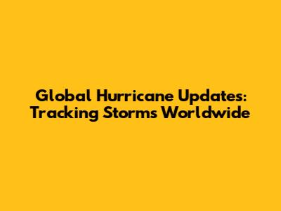 Global Hurricane Updates: Tracking Storms Worldwide