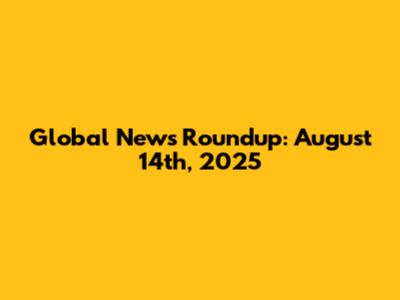 Global News Roundup: August 14th, 2025