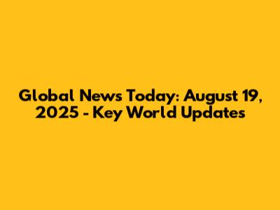 Global News Today: August 19, 2025 - Key World Updates