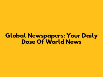 Global Newspapers: Your Daily Dose Of World News