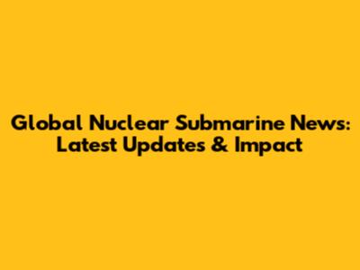 Global Nuclear Submarine News: Latest Updates & Impact