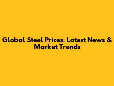 Global Steel Prices: Latest News & Market Trends