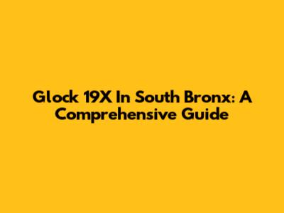 Glock 19X In South Bronx: A Comprehensive Guide