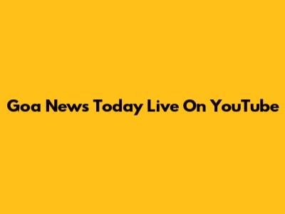 Goa News Today Live On YouTube