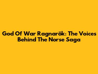 God Of War Ragnarök: The Voices Behind The Norse Saga