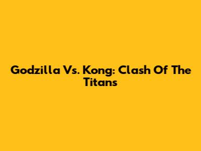Godzilla Vs. Kong: Clash Of The Titans