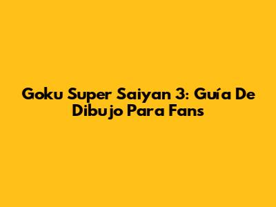 Goku Super Saiyan 3: Guía De Dibujo Para Fans