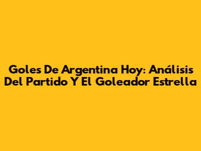 Goles De Argentina Hoy: Análisis Del Partido Y El Goleador Estrella