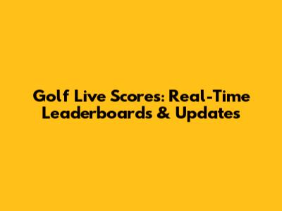 Golf Live Scores: Real-Time Leaderboards & Updates