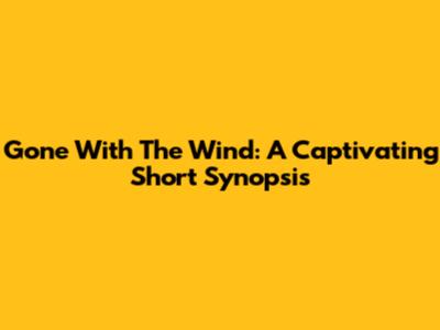 Gone With The Wind: A Captivating Short Synopsis