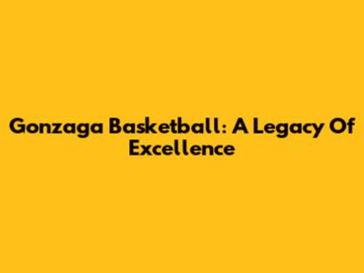 Gonzaga Basketball: A Legacy Of Excellence