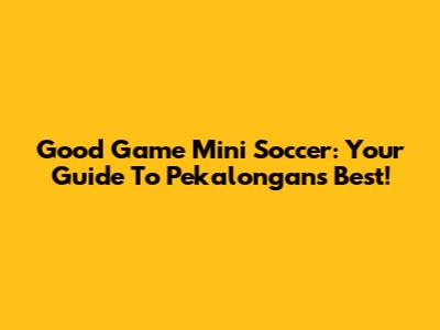 Good Game Mini Soccer: Your Guide To Pekalongan's Best!