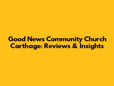 Good News Community Church Carthage: Reviews & Insights