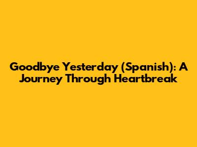 Goodbye Yesterday (Spanish): A Journey Through Heartbreak