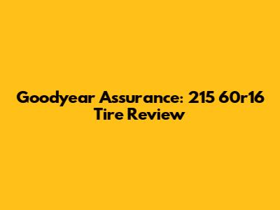 Goodyear Assurance: 215 60r16 Tire Review