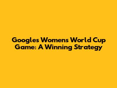 Google's Women's World Cup Game: A Winning Strategy