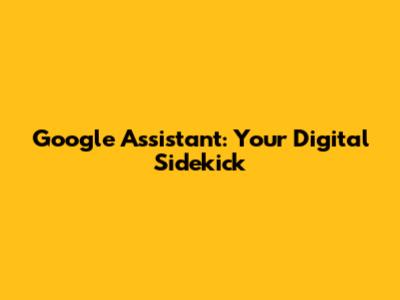 Google Assistant: Your Digital Sidekick