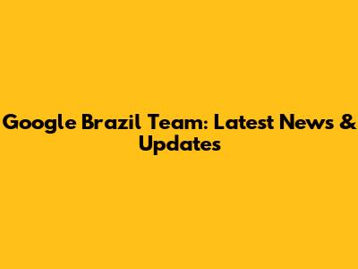 Google Brazil Team: Latest News & Updates