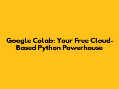 Google Colab: Your Free Cloud-Based Python Powerhouse