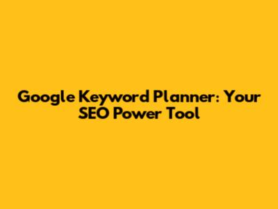 Google Keyword Planner: Your SEO Power Tool