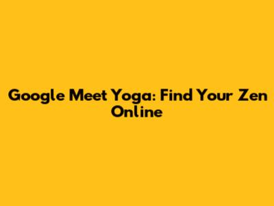 Google Meet Yoga: Find Your Zen Online