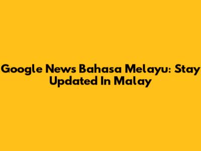Google News Bahasa Melayu: Stay Updated In Malay