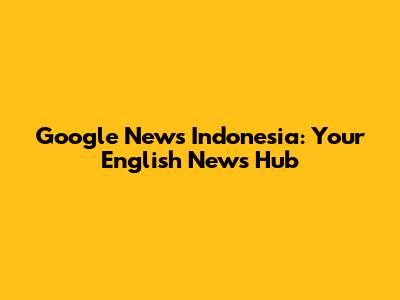 Google News Indonesia: Your English News Hub
