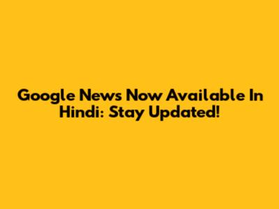 Google News Now Available In Hindi: Stay Updated!