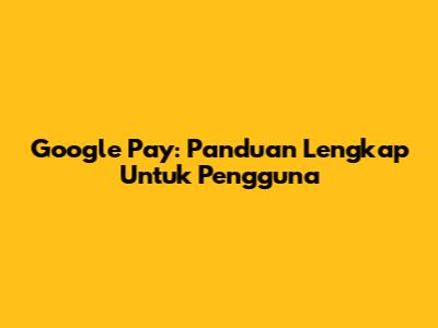 Google Pay: Panduan Lengkap Untuk Pengguna