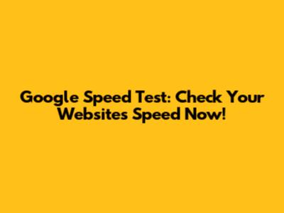 Google Speed Test: Check Your Website's Speed Now!