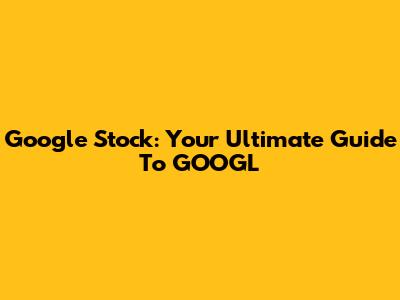 Google Stock: Your Ultimate Guide To GOOGL