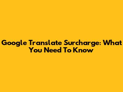 Google Translate Surcharge: What You Need To Know