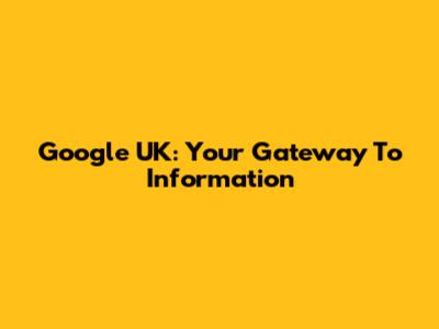 Google UK: Your Gateway To Information
