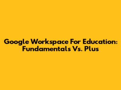 Google Workspace For Education: Fundamentals Vs. Plus
