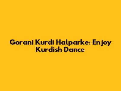 Gorani Kurdi Halparke: Enjoy Kurdish Dance