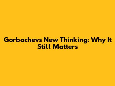 Gorbachev's New Thinking: Why It Still Matters