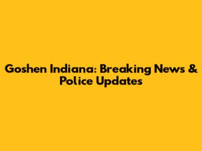 Goshen Indiana: Breaking News & Police Updates
