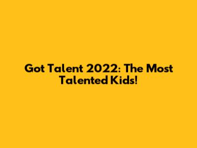 Got Talent 2022: The Most Talented Kids!