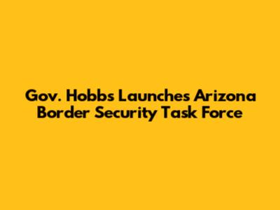 Gov. Hobbs Launches Arizona Border Security Task Force