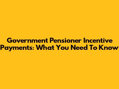 Government Pensioner Incentive Payments: What You Need To Know