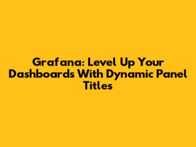 Grafana: Level Up Your Dashboards With Dynamic Panel Titles