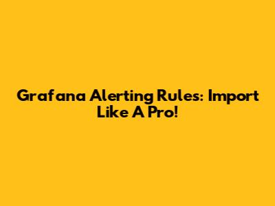 Grafana Alerting Rules: Import Like A Pro!