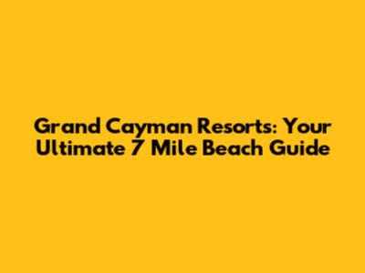 Grand Cayman Resorts: Your Ultimate 7 Mile Beach Guide