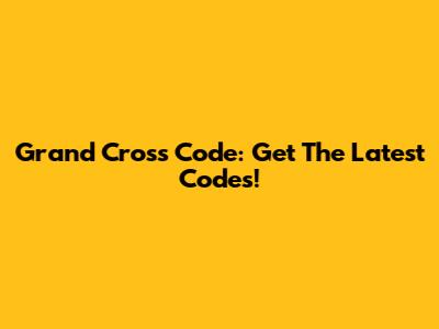 Grand Cross Code: Get The Latest Codes!