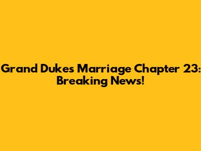 Grand Duke's Marriage Chapter 23: Breaking News!