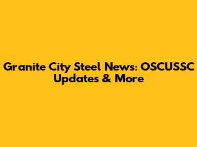 Granite City Steel News: OSCUSSC Updates & More